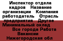 Инспектор отдела кадров › Название организации ­ Компания-работодатель › Отрасль предприятия ­ Другое › Минимальный оклад ­ 22 000 - Все города Работа » Вакансии   . Нижегородская обл.